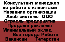 Консультант-менеджер по работе с клиентами › Название организации ­ Авеб системс, ООО › Отрасль предприятия ­ Продажа рекламы › Минимальный оклад ­ 17 000 - Все города Работа » Вакансии   . Татарстан респ.